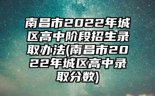 南昌市2022年城區(qū)高中階段招生錄取辦法(南昌市2022年城區(qū)高中錄取分數(shù))