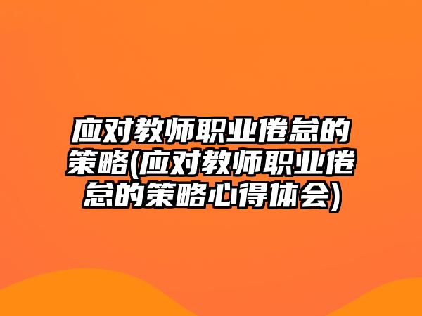 應對教師職業(yè)倦怠的策略(應對教師職業(yè)倦怠的策略心得體會)