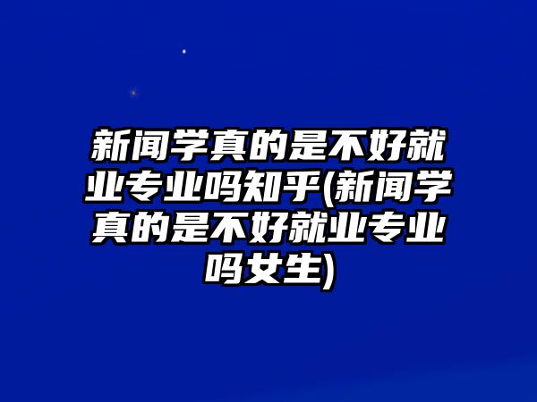 新聞學真的是不好就業(yè)專業(yè)嗎知乎(新聞學真的是不好就業(yè)專業(yè)嗎女生)