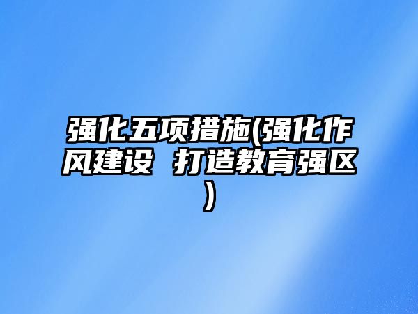 強(qiáng)化五項(xiàng)措施(強(qiáng)化作風(fēng)建設(shè) 打造教育強(qiáng)區(qū))