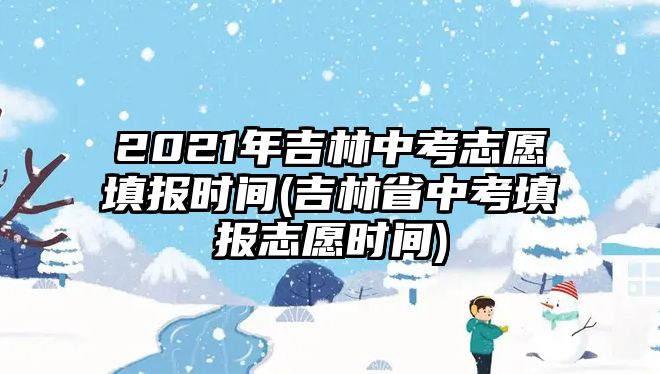 2021年吉林中考志愿填報時間(吉林省中考填報志愿時間)