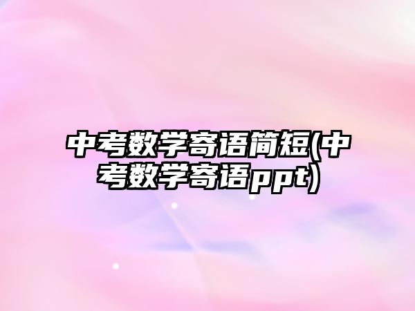 中考數(shù)學(xué)寄語(yǔ)簡(jiǎn)短(中考數(shù)學(xué)寄語(yǔ)ppt)