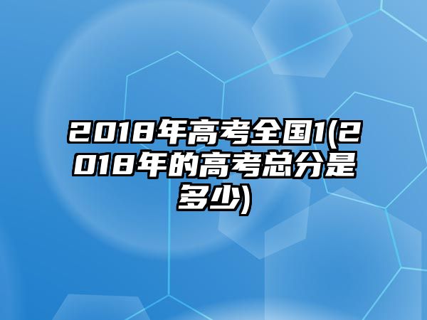 2018年高考全國1(2018年的高考總分是多少)