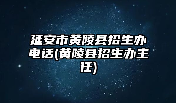 延安市黃陵縣招生辦電話(黃陵縣招生辦主任)