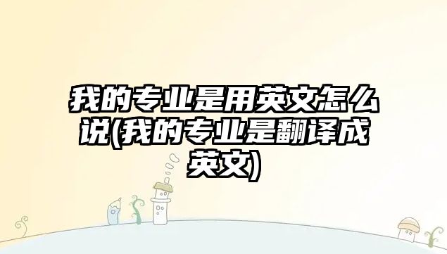 我的專業(yè)是用英文怎么說(我的專業(yè)是翻譯成英文)