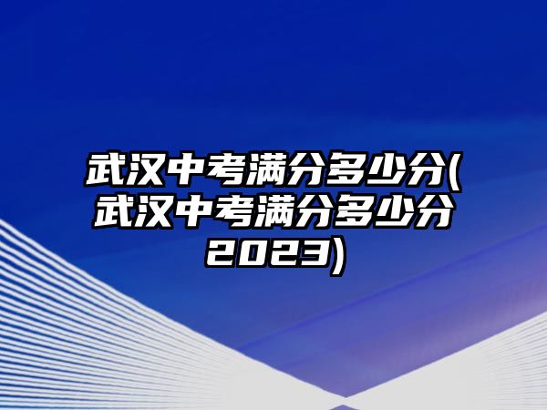 武漢中考滿分多少分(武漢中考滿分多少分2023)