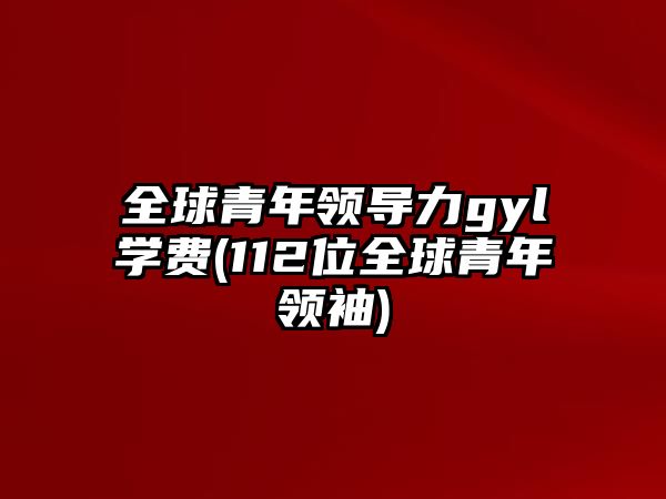 全球青年領(lǐng)導(dǎo)力gyl學(xué)費(112位全球青年領(lǐng)袖)