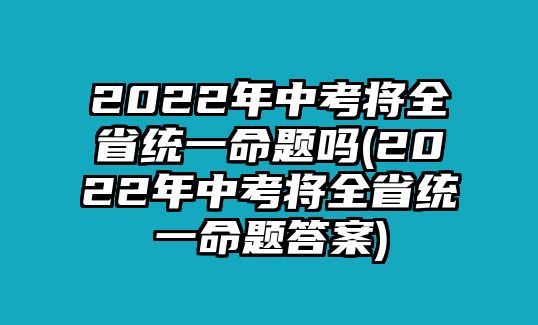 2022年中考將全省統(tǒng)一命題嗎(2022年中考將全省統(tǒng)一命題答案)