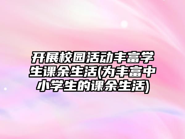 開展校園活動豐富學生課余生活(為豐富中小學生的課余生活)