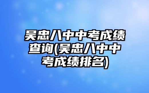 吳忠八中中考成績查詢(吳忠八中中考成績排名)