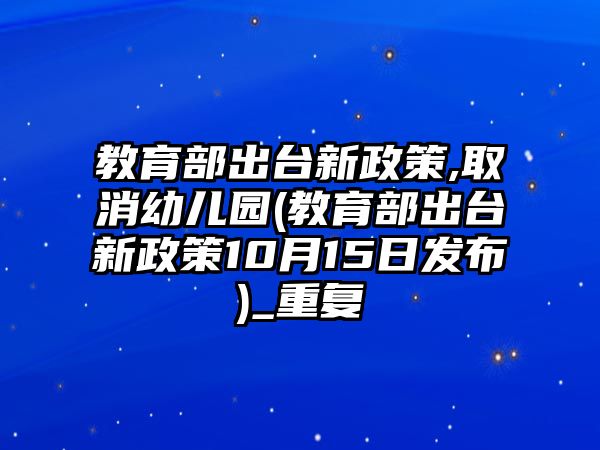 教育部出臺新政策,取消幼兒園(教育部出臺新政策10月15日發(fā)布)_重復