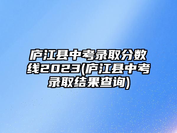 廬江縣中考錄取分數(shù)線2023(廬江縣中考錄取結果查詢)