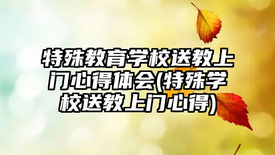 特殊教育學(xué)校送教上門心得體會(特殊學(xué)校送教上門心得)