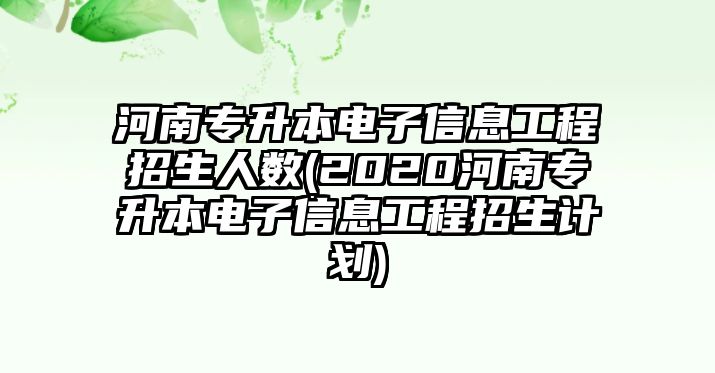 河南專升本電子信息工程招生人數(shù)(2020河南專升本電子信息工程招生計劃)