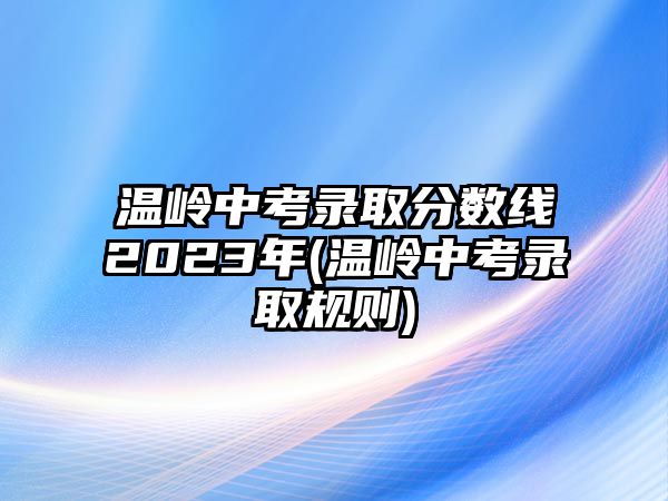 溫嶺中考錄取分數(shù)線2023年(溫嶺中考錄取規(guī)則)