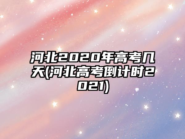 河北2020年高考幾天(河北高考倒計時2021)