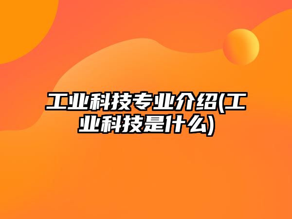 工業(yè)科技專(zhuān)業(yè)介紹(工業(yè)科技是什么)