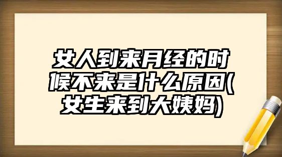 女人到來(lái)月經(jīng)的時(shí)候不來(lái)是什么原因(女生來(lái)到大姨媽)