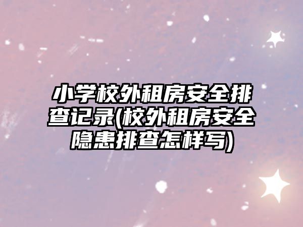 小學(xué)校外租房安全排查記錄(校外租房安全隱患排查怎樣寫)