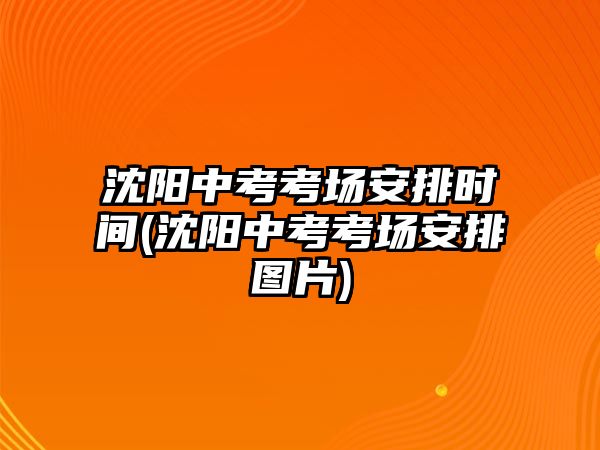 沈陽中考考場(chǎng)安排時(shí)間(沈陽中考考場(chǎng)安排圖片)