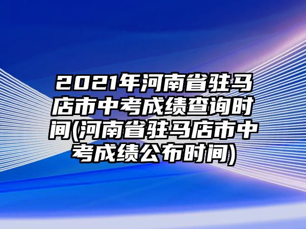 2021年河南省駐馬店市中考成績查詢時間(河南省駐馬店市中考成績公布時間)