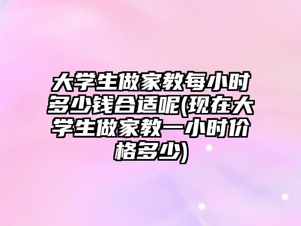 大學生做家教每小時多少錢合適呢(現(xiàn)在大學生做家教一小時價格多少)