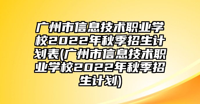 廣州市信息技術(shù)職業(yè)學(xué)校2022年秋季招生計(jì)劃表(廣州市信息技術(shù)職業(yè)學(xué)校2022年秋季招生計(jì)劃)