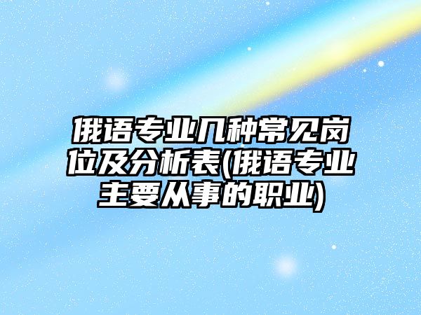 俄語專業(yè)幾種常見崗位及分析表(俄語專業(yè)主要從事的職業(yè))