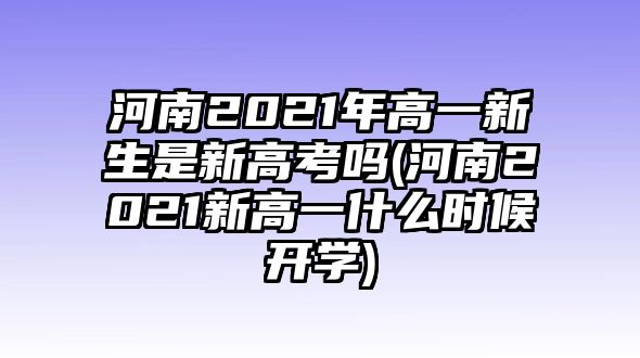 河南2021年高一新生是新高考嗎(河南2021新高一什么時(shí)候開學(xué))