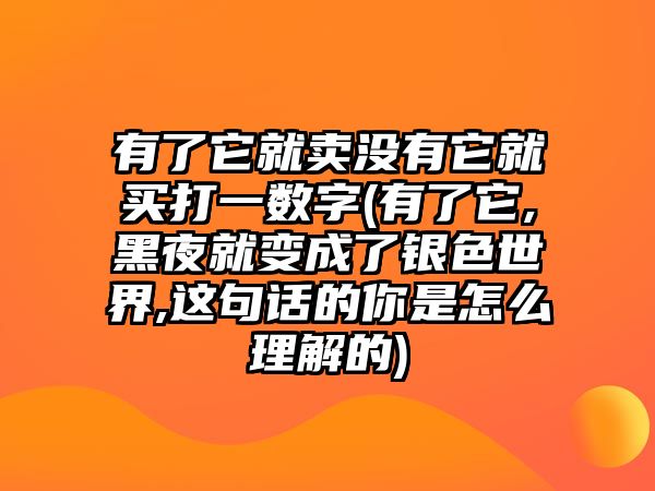 有了它就賣沒有它就買打一數(shù)字(有了它,黑夜就變成了銀色世界,這句話的你是怎么理解的)