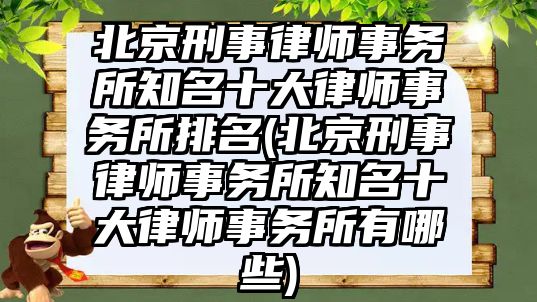 北京刑事律師事務所知名十大律師事務所排名(北京刑事律師事務所知名十大律師事務所有哪些)