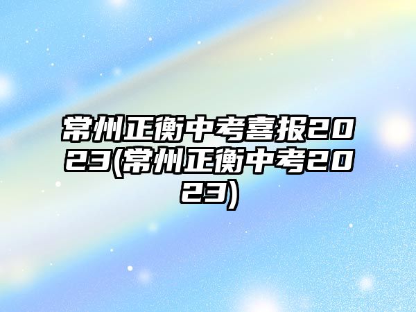 常州正衡中考喜報(bào)2023(常州正衡中考2023)