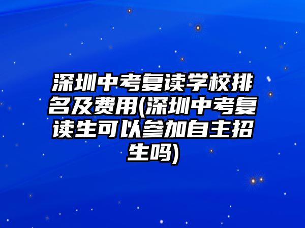 深圳中考復讀學校排名及費用(深圳中考復讀生可以參加自主招生嗎)