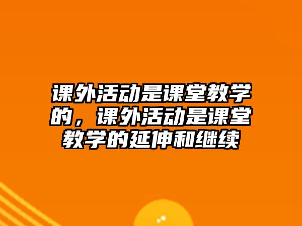 課外活動是課堂教學(xué)的，課外活動是課堂教學(xué)的延伸和繼續(xù)