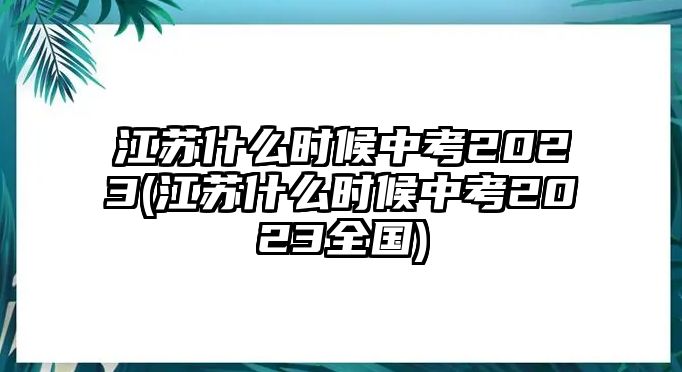 江蘇什么時(shí)候中考2023(江蘇什么時(shí)候中考2023全國)