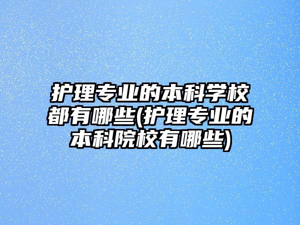 護(hù)理專業(yè)的本科學(xué)校都有哪些(護(hù)理專業(yè)的本科院校有哪些)