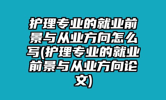 護(hù)理專業(yè)的就業(yè)前景與從業(yè)方向怎么寫(護(hù)理專業(yè)的就業(yè)前景與從業(yè)方向論文)