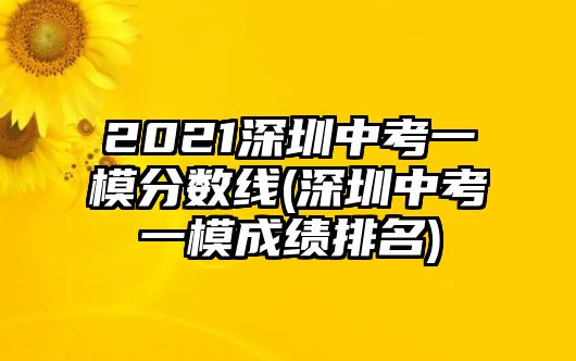 2021深圳中考一模分?jǐn)?shù)線(深圳中考一模成績(jī)排名)