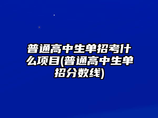 普通高中生單招考什么項(xiàng)目(普通高中生單招分?jǐn)?shù)線)