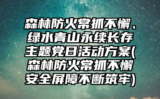 森林防火常抓不懈、綠水青山永續(xù)長(zhǎng)存主題黨日活動(dòng)方案(森林防火常抓不懈安全屏障不斷筑牢)