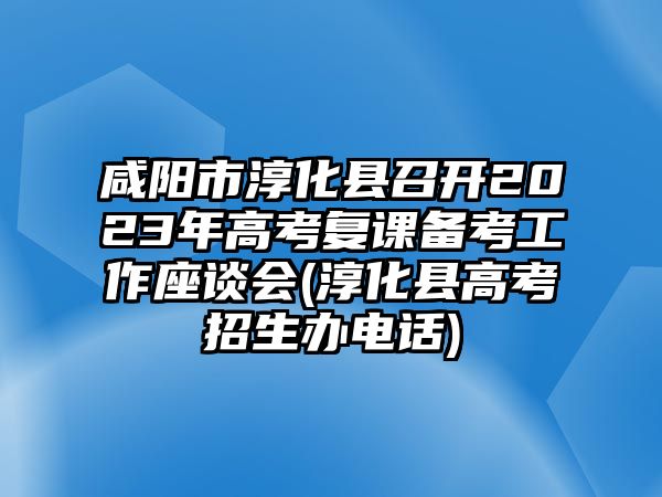 咸陽(yáng)市淳化縣召開(kāi)2023年高考復(fù)課備考工作座談會(huì)(淳化縣高考招生辦電話)