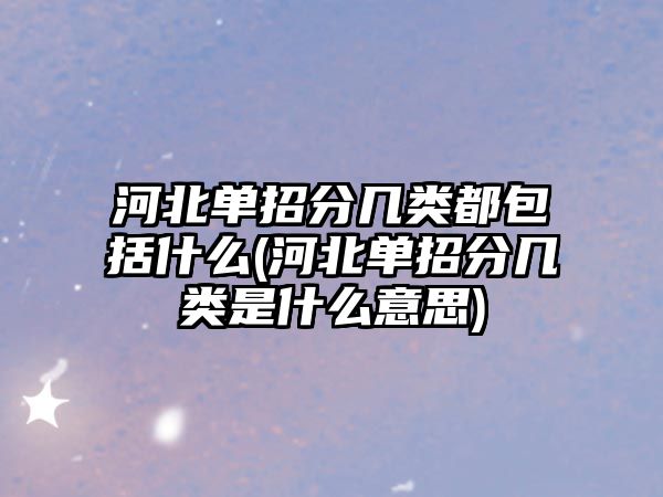 河北單招分幾類都包括什么(河北單招分幾類是什么意思)