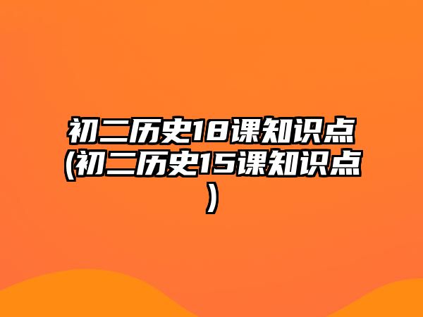 初二歷史18課知識點(diǎn)(初二歷史15課知識點(diǎn))