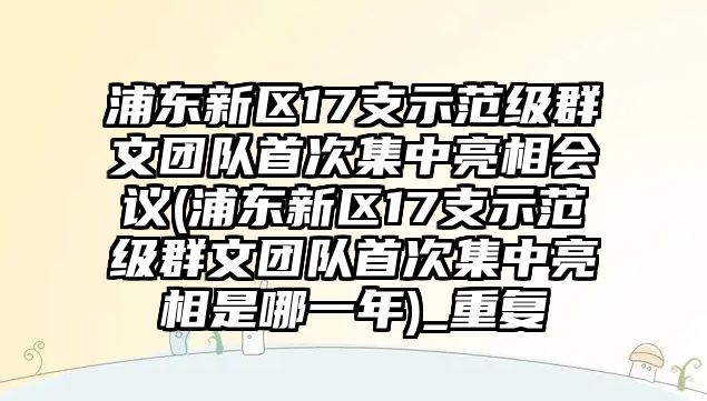 浦東新區(qū)17支示范級群文團隊首次集中亮相會議(浦東新區(qū)17支示范級群文團隊首次集中亮相是哪一年)_重復