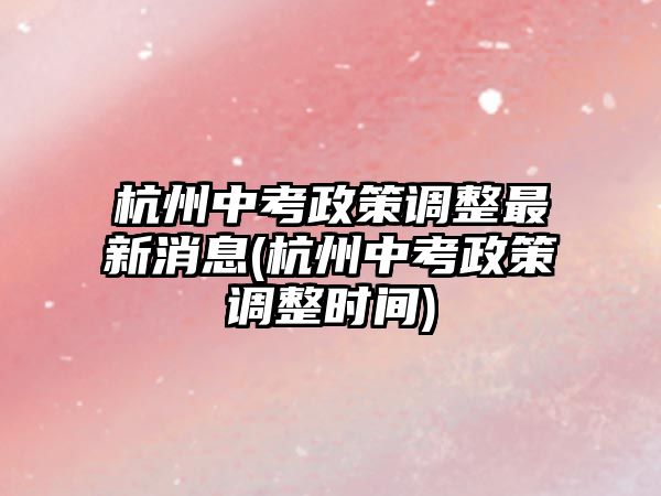 杭州中考政策調整最新消息(杭州中考政策調整時間)