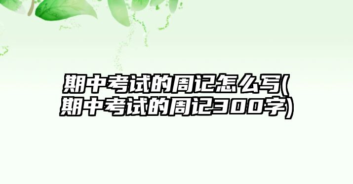 期中考試的周記怎么寫(xiě)(期中考試的周記300字)