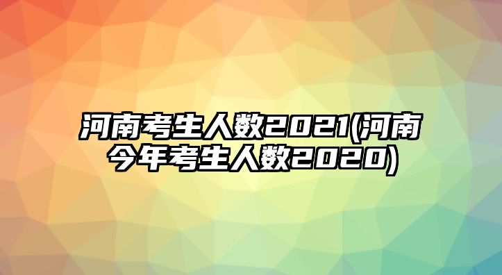 河南考生人數(shù)2021(河南今年考生人數(shù)2020)