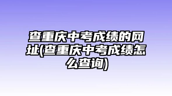 查重慶中考成績的網(wǎng)址(查重慶中考成績怎么查詢)