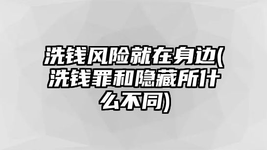 洗錢(qián)風(fēng)險(xiǎn)就在身邊(洗錢(qián)罪和隱藏所什么不同)