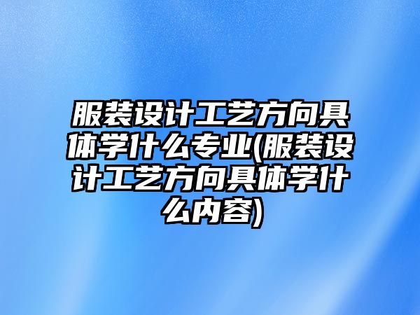 服裝設(shè)計(jì)工藝方向具體學(xué)什么專業(yè)(服裝設(shè)計(jì)工藝方向具體學(xué)什么內(nèi)容)